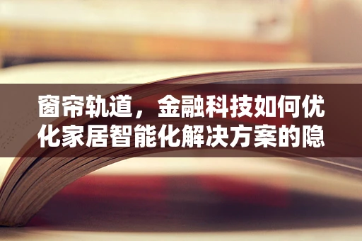 窗帘轨道，金融科技如何优化家居智能化解决方案的隐形推手？