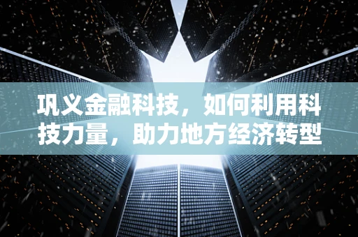 巩义金融科技，如何利用科技力量，助力地方经济转型升级？