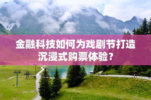 金融科技如何为戏剧节打造沉浸式购票体验？