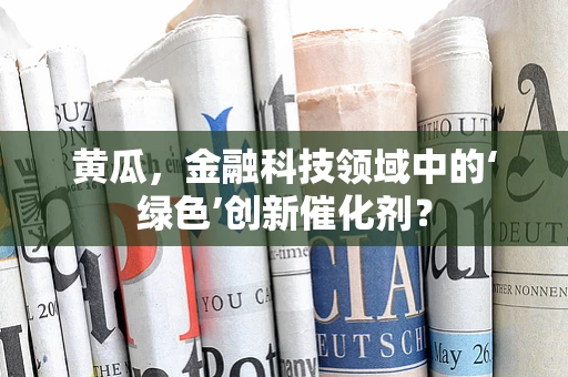 黄瓜，金融科技领域中的‘绿色’创新催化剂？