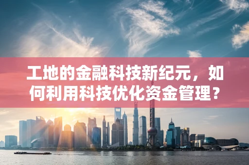 工地的金融科技新纪元，如何利用科技优化资金管理？