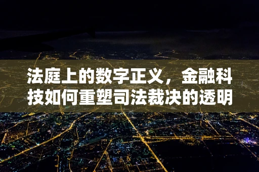 法庭上的数字正义，金融科技如何重塑司法裁决的透明度？