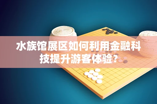 水族馆展区如何利用金融科技提升游客体验？