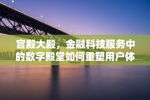 宫殿大殿，金融科技服务中的数字殿堂如何重塑用户体验？
