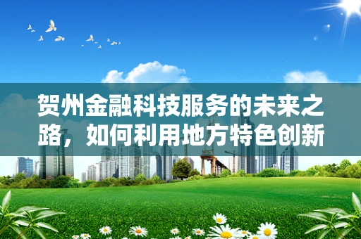 贺州金融科技服务的未来之路，如何利用地方特色创新发展？