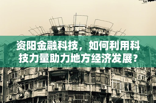 资阳金融科技，如何利用科技力量助力地方经济发展？