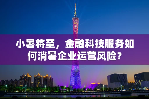 小暑将至，金融科技服务如何消暑企业运营风险？