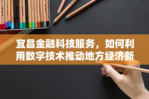 宜昌金融科技服务，如何利用数字技术推动地方经济新增长？