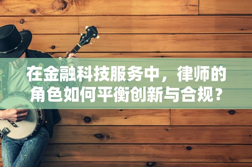 在金融科技服务中，律师的角色如何平衡创新与合规？