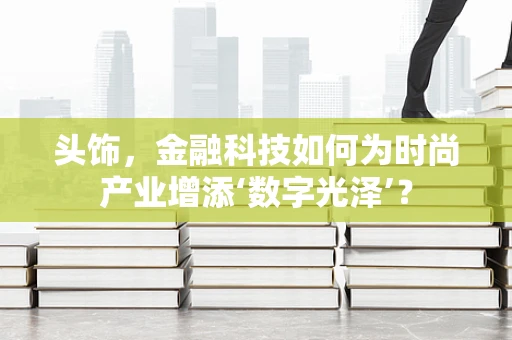 头饰，金融科技如何为时尚产业增添‘数字光泽’？