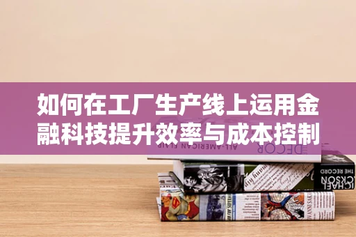 如何在工厂生产线上运用金融科技提升效率与成本控制？