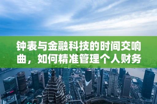 钟表与金融科技的时间交响曲，如何精准管理个人财务？