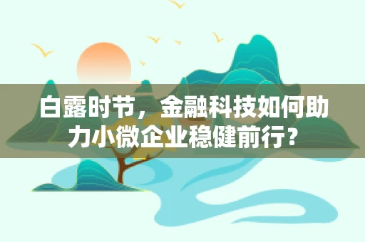 白露时节，金融科技如何助力小微企业稳健前行？