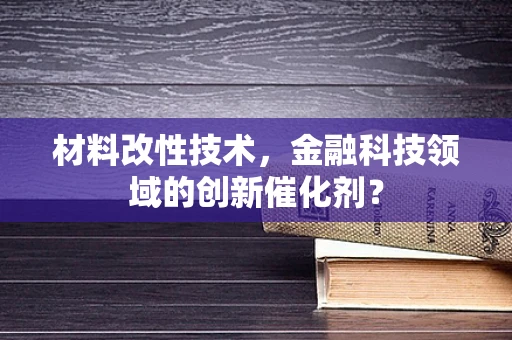 材料改性技术，金融科技领域的创新催化剂？