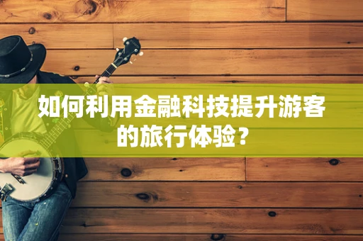 如何利用金融科技提升游客的旅行体验？