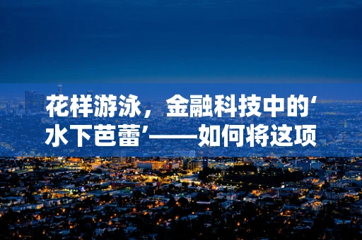 花样游泳，金融科技中的‘水下芭蕾’——如何将这项运动的精神融入金融服务创新？