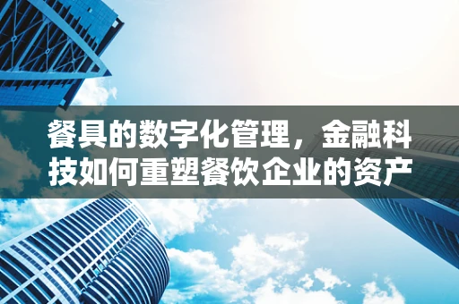 餐具的数字化管理，金融科技如何重塑餐饮企业的资产追踪？