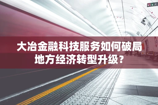 大冶金融科技服务如何破局地方经济转型升级？
