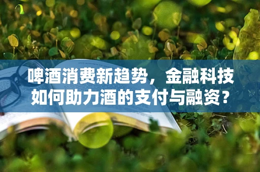 啤酒消费新趋势，金融科技如何助力酒的支付与融资？