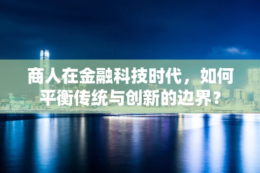 商人在金融科技时代，如何平衡传统与创新的边界？