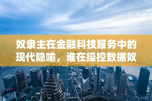 奴隶主在金融科技服务中的现代隐喻，谁在操控数据奴役？