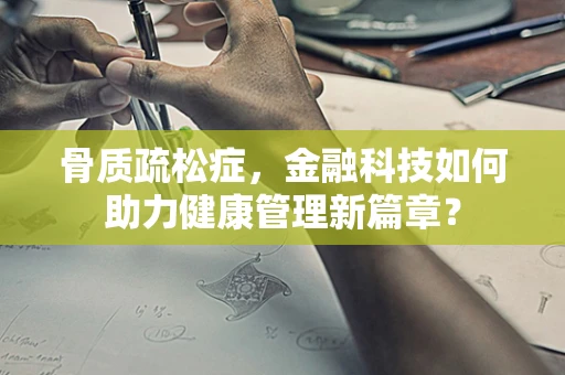 骨质疏松症，金融科技如何助力健康管理新篇章？