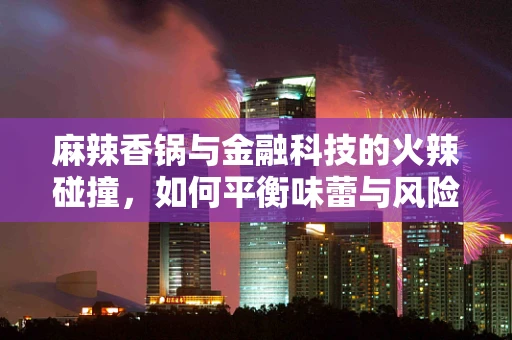 麻辣香锅与金融科技的火辣碰撞，如何平衡味蕾与风险控制？
