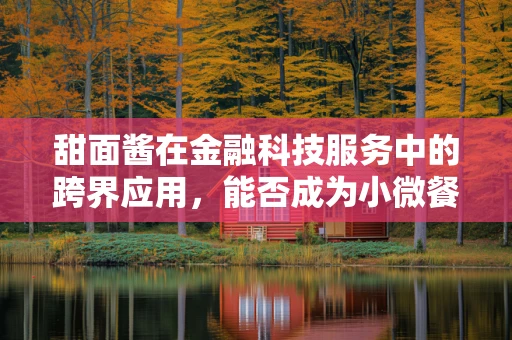 甜面酱在金融科技服务中的跨界应用，能否成为小微餐饮融资的新‘酱’料？