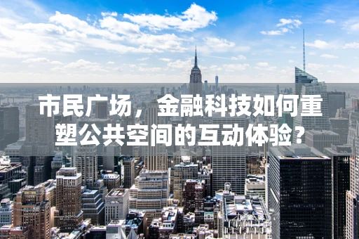 市民广场，金融科技如何重塑公共空间的互动体验？