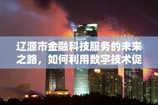 辽源市金融科技服务的未来之路，如何利用数字技术促进地方经济发展？