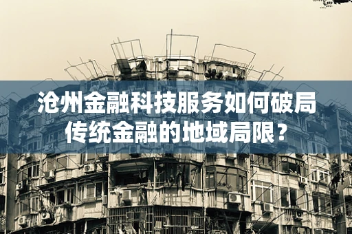 沧州金融科技服务如何破局传统金融的地域局限？