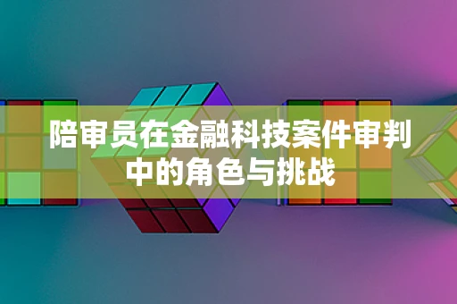 陪审员在金融科技案件审判中的角色与挑战