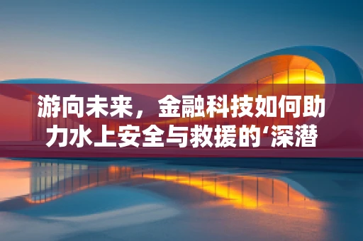 游向未来，金融科技如何助力水上安全与救援的‘深潜’？