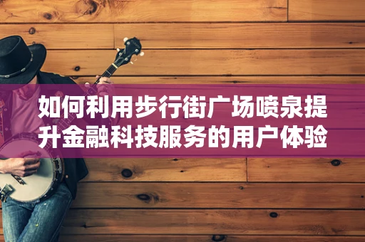 如何利用步行街广场喷泉提升金融科技服务的用户体验？