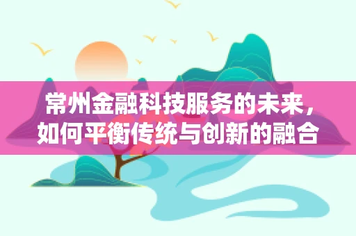 常州金融科技服务的未来，如何平衡传统与创新的融合？