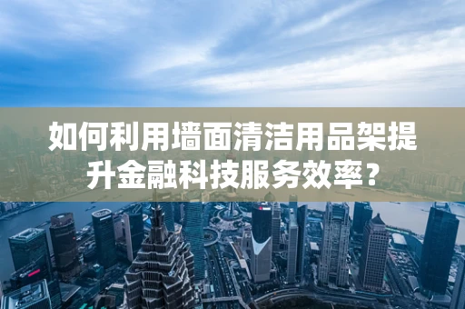 如何利用墙面清洁用品架提升金融科技服务效率？