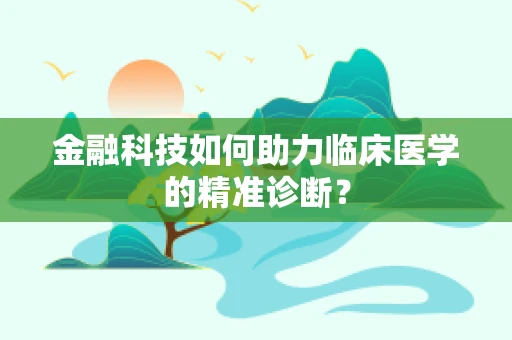 金融科技如何助力临床医学的精准诊断？