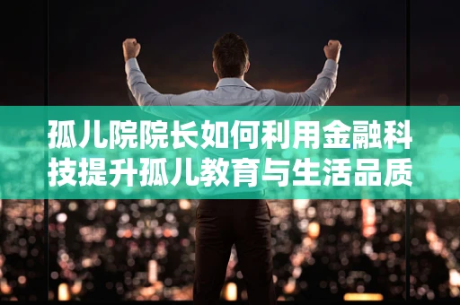 孤儿院院长如何利用金融科技提升孤儿教育与生活品质？