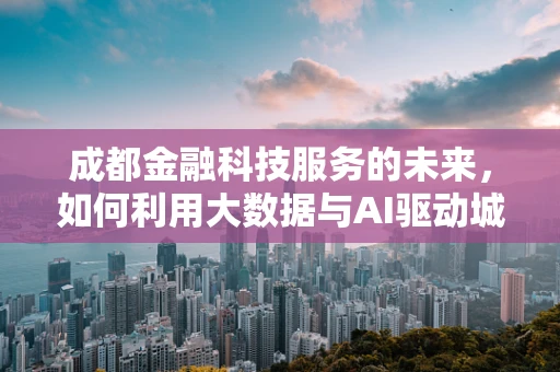 成都金融科技服务的未来，如何利用大数据与AI驱动城市金融创新？