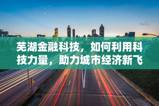芜湖金融科技，如何利用科技力量，助力城市经济新飞跃？