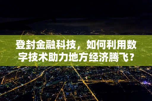 登封金融科技，如何利用数字技术助力地方经济腾飞？