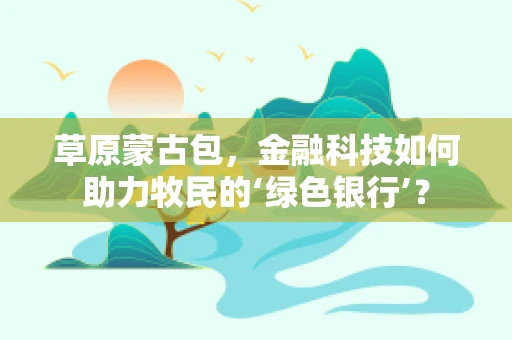 草原蒙古包，金融科技如何助力牧民的‘绿色银行’？