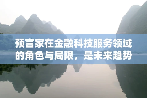 预言家在金融科技服务领域的角色与局限，是未来趋势的导航者还是过度解读的误导者？