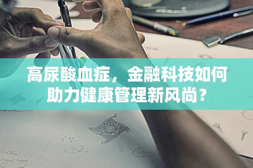高尿酸血症，金融科技如何助力健康管理新风尚？