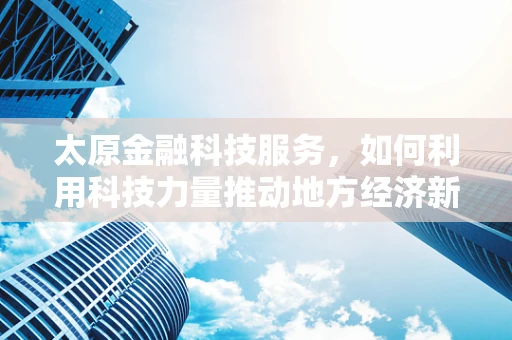太原金融科技服务，如何利用科技力量推动地方经济新增长？