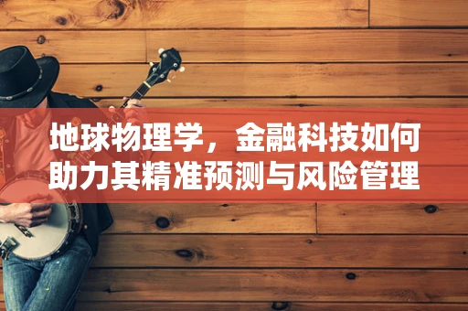 地球物理学，金融科技如何助力其精准预测与风险管理？