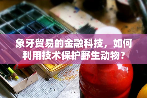 象牙贸易的金融科技，如何利用技术保护野生动物？