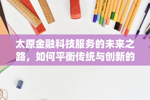 太原金融科技服务的未来之路，如何平衡传统与创新的融合？