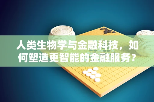 人类生物学与金融科技，如何塑造更智能的金融服务？