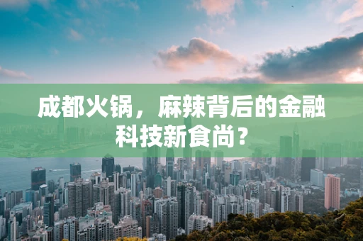 成都火锅，麻辣背后的金融科技新食尚？